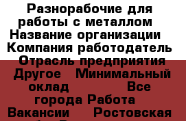 Разнорабочие для работы с металлом › Название организации ­ Компания-работодатель › Отрасль предприятия ­ Другое › Минимальный оклад ­ 22 000 - Все города Работа » Вакансии   . Ростовская обл.,Волгодонск г.